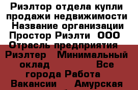 Риэлтор отдела купли-продажи недвижимости › Название организации ­ Простор-Риэлти, ООО › Отрасль предприятия ­ Риэлтер › Минимальный оклад ­ 150 000 - Все города Работа » Вакансии   . Амурская обл.